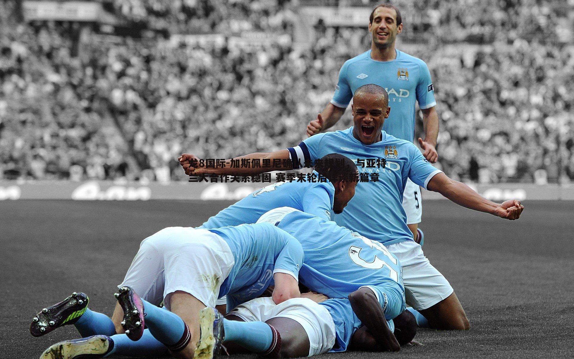 加斯佩里尼确认未来规划，与亚特兰大合作关系稳固 赛季末轮后详谈新篇章